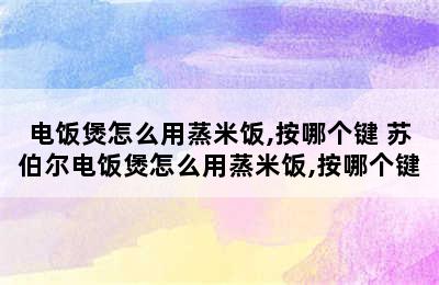 电饭煲怎么用蒸米饭,按哪个键 苏伯尔电饭煲怎么用蒸米饭,按哪个键